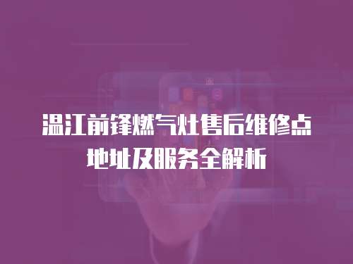 溫江前鋒燃氣灶售后維修點地址及服務全解析