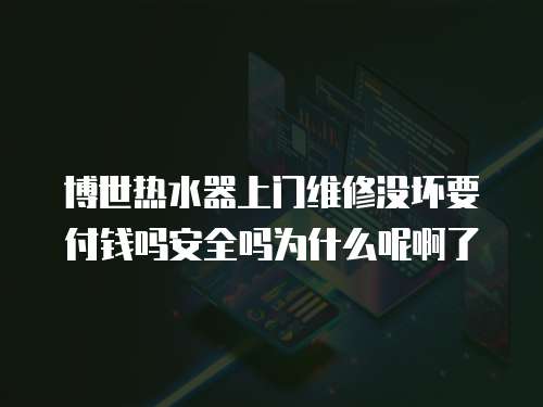 博世熱水器上門維修沒壞要付錢嗎安全嗎為什么呢啊了