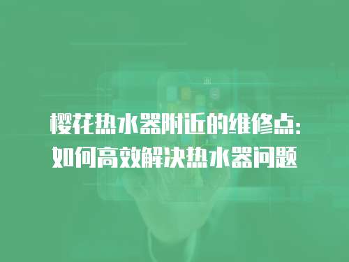 櫻花熱水器附近的維修點：如何高效解決熱水器問題