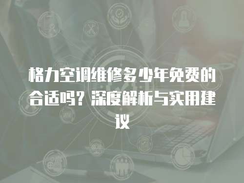 格力空調維修多少年免費的合適嗎？深度解析與實用建議