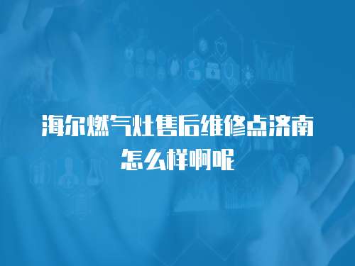 海爾燃氣灶售后維修點濟南怎么樣啊呢