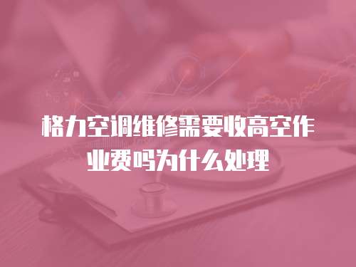 格力空調維修需要收高空作業費嗎為什么處理