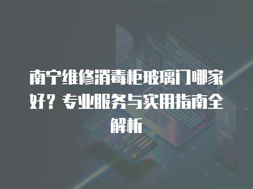 南寧維修消毒柜玻璃門哪家好？專業服務與實用指南全解析
