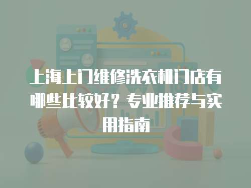 上海上門維修洗衣機門店有哪些比較好？專業推薦與實用指南