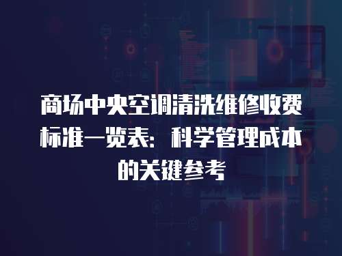 商場中央空調清洗維修收費標準一覽表：科學管理成本的關鍵參考