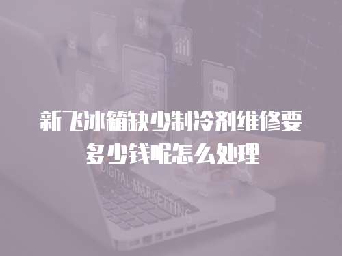 新飛冰箱缺少制冷劑維修要多少錢呢怎么處理