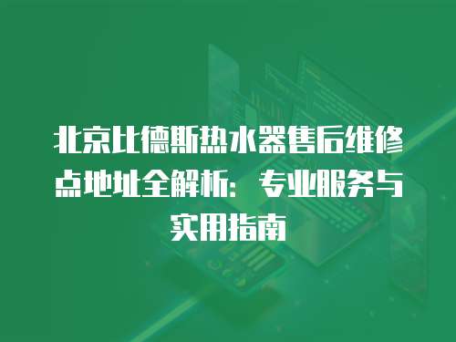 北京比德斯熱水器售后維修點地址全解析：專業服務與實用指南