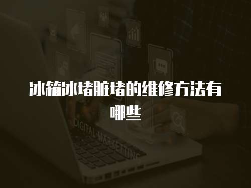 冰箱冰堵臟堵的維修方法有哪些