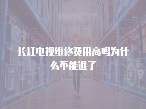 長虹電視維修費用高嗎為什么不能退了