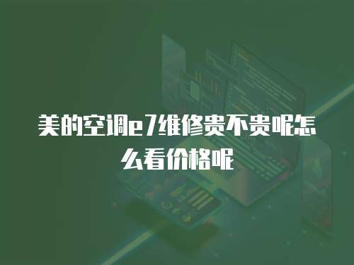 美的空調e7維修貴不貴呢怎么看價格呢