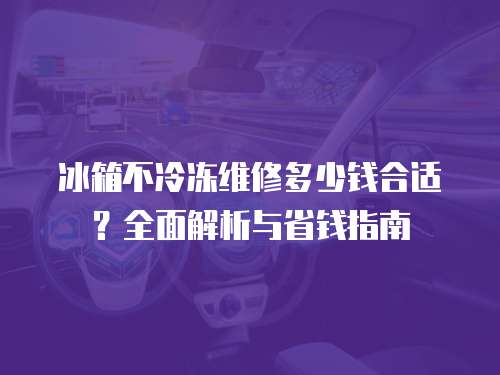 冰箱不冷凍維修多少錢合適？全面解析與省錢指南