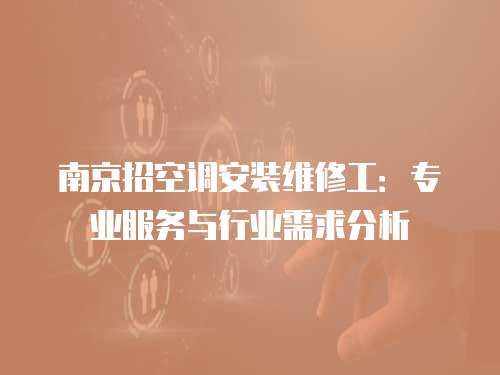 南京招空調(diào)安裝維修工：專(zhuān)業(yè)服務(wù)與行業(yè)需求分析