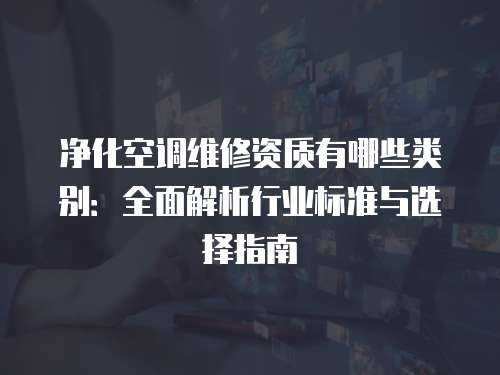 凈化空調維修資質有哪些類別：全面解析行業標準與選擇指南