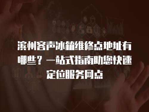 濱州容聲冰箱維修點地址有哪些？一站式指南助您快速定位服務網(wǎng)點