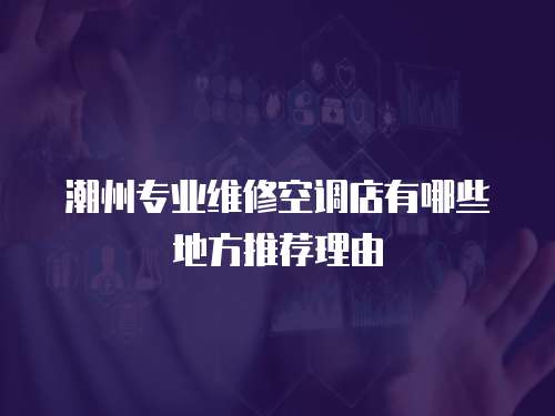 潮州專業(yè)維修空調(diào)店有哪些地方推薦理由