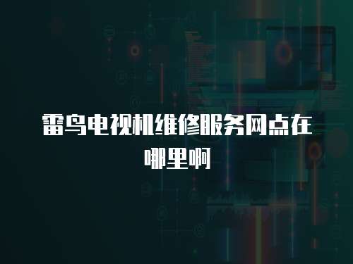雷鳥電視機維修服務網點在哪里啊