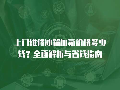 上門維修冰箱加氟價格多少錢？全面解析與省錢指南