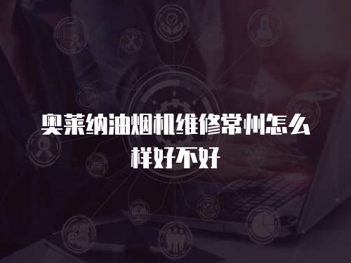奧萊納油煙機維修常州怎么樣好不好