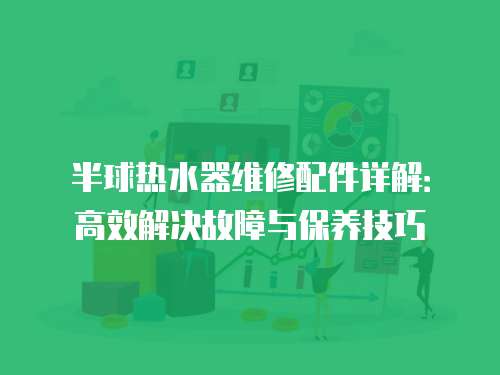半球熱水器維修配件詳解：高效解決故障與保養(yǎng)技巧