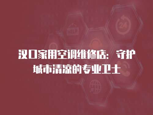 漢口家用空調(diào)維修店：守護(hù)城市清涼的專業(yè)衛(wèi)士