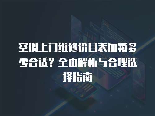 空調(diào)上門維修價(jià)目表加氟多少合適？全面解析與合理選擇指南