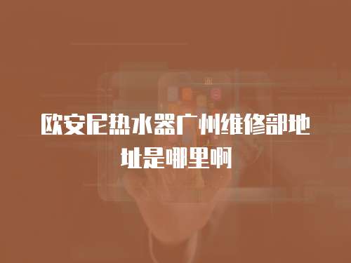 歐安尼熱水器廣州維修部地址是哪里啊