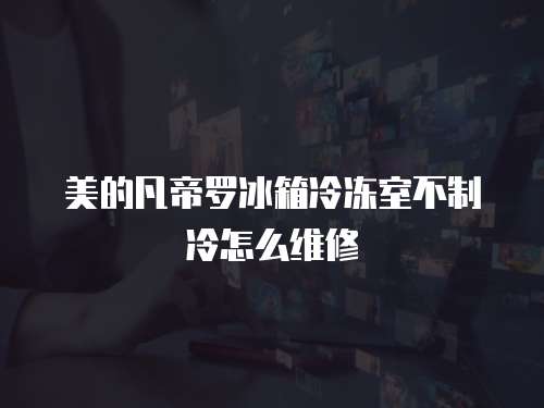 美的凡帝羅冰箱冷凍室不制冷怎么維修