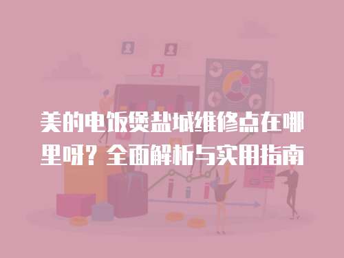 美的電飯煲鹽城維修點在哪里呀？全面解析與實用指南