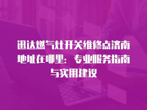 迅達燃氣灶開關維修點濟南地址在哪里：專業服務指南與實用建議