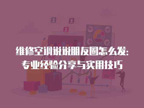維修空調說說朋友圈怎么發(fā)：專業(yè)經(jīng)驗分享與實用技巧