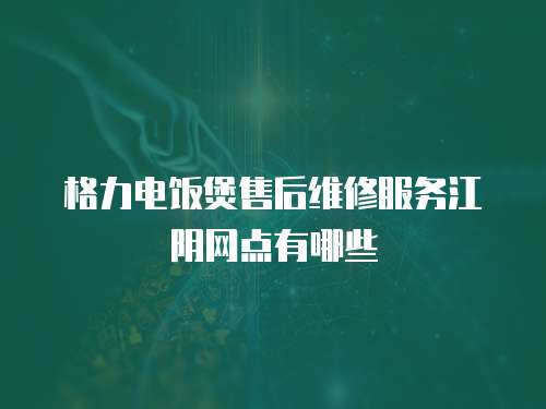 格力電飯煲售后維修服務(wù)江陰網(wǎng)點(diǎn)有哪些