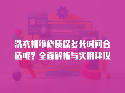 洗衣機維修質保多長時間合適呢？全面解析與實用建議