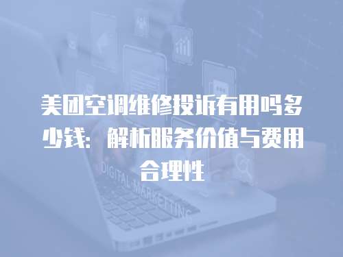 美團空調維修投訴有用嗎多少錢：解析服務價值與費用合理性