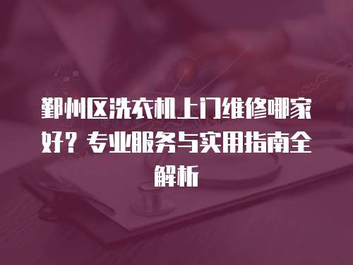 鄞州區洗衣機上門維修哪家好？專業服務與實用指南全解析