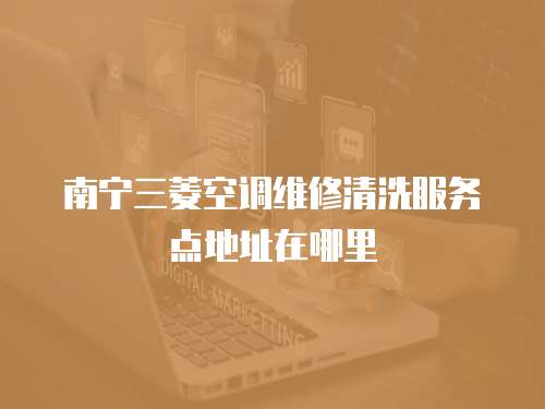 南寧三菱空調(diào)維修清洗服務(wù)點(diǎn)地址在哪里