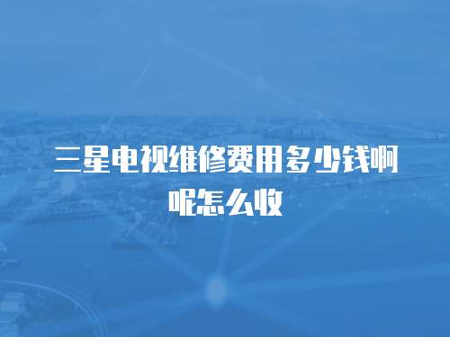 三星電視維修費用多少錢啊呢怎么收