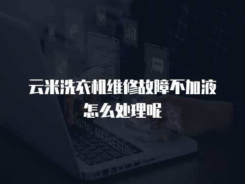 云米洗衣機維修故障不加液怎么處理呢