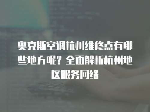 奧克斯空調(diào)杭州維修點(diǎn)有哪些地方呢？全面解析杭州地區(qū)服務(wù)網(wǎng)絡(luò)
