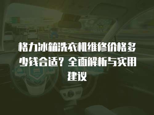 格力冰箱洗衣機(jī)維修價(jià)格多少錢合適？全面解析與實(shí)用建議