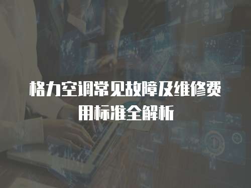 格力空調(diào)常見故障及維修費(fèi)用標(biāo)準(zhǔn)全解析
