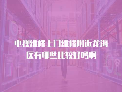 電視維修上門維修附近龍海區(qū)有哪些比較好嗎啊