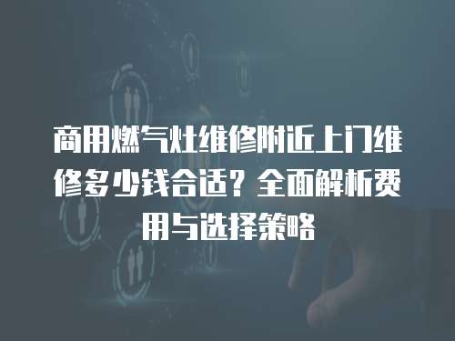 商用燃?xì)庠罹S修附近上門維修多少錢合適？全面解析費用與選擇策略