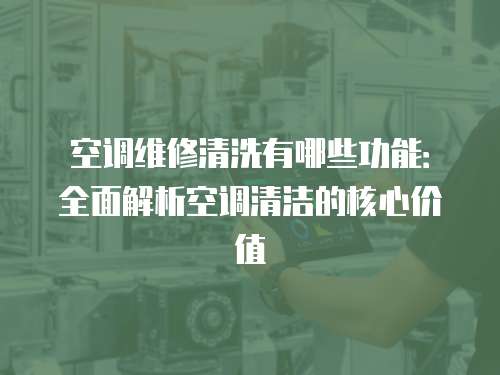 空調維修清洗有哪些功能：全面解析空調清潔的核心價值