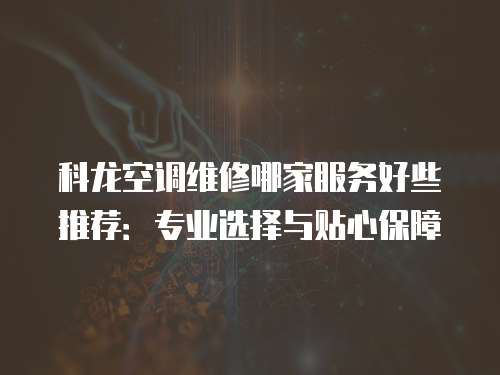 科龍空調維修哪家服務好些推薦：專業選擇與貼心保障