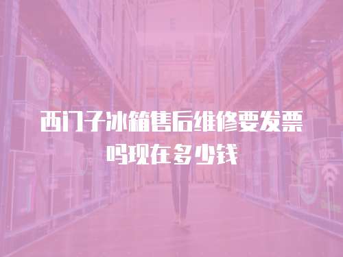 西門子冰箱售后維修要發票嗎現在多少錢