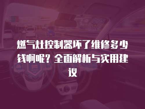 燃氣灶控制器壞了維修多少錢啊呢？全面解析與實用建議