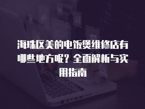 海珠區(qū)美的電飯煲維修店有哪些地方呢？全面解析與實(shí)用指南