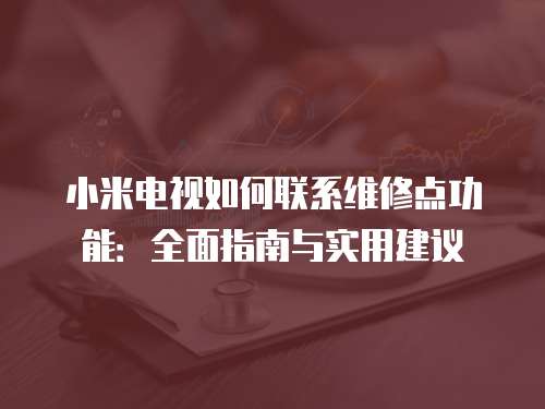 小米電視如何聯系維修點功能：全面指南與實用建議