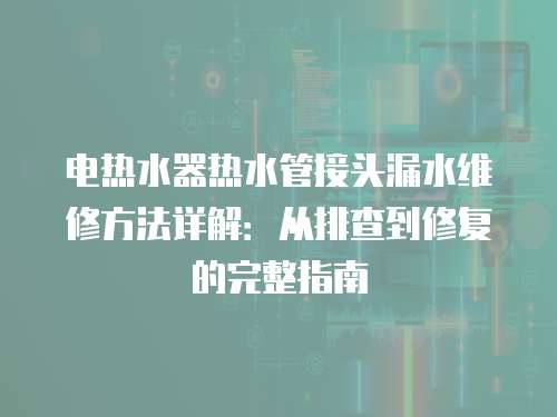 電熱水器熱水管接頭漏水維修方法詳解：從排查到修復(fù)的完整指南