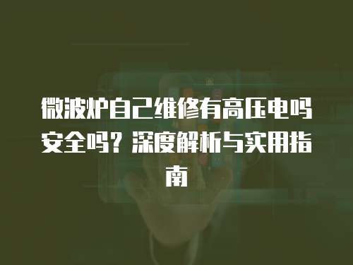 微波爐自己維修有高壓電嗎安全嗎？深度解析與實(shí)用指南